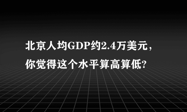 北京人均GDP约2.4万美元,你觉得这个水平算高算低?