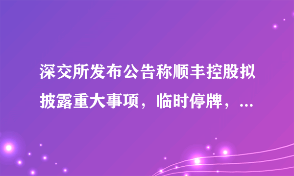 深交所发布公告称顺丰控股拟披露重大事项,临时停牌,你如何看待此事?