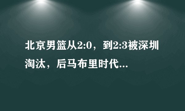 北京男篮从2:0,到2:3被深圳淘汰,后马布里时代如何重新崛起?